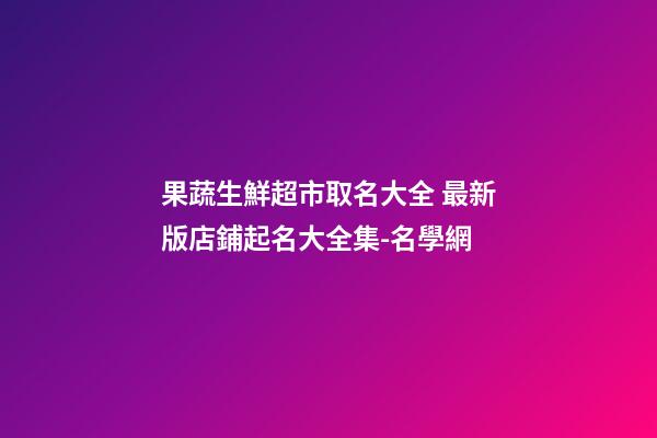 果蔬生鮮超市取名大全 最新版店鋪起名大全集-名學網-第1張-店鋪起名-玄機派